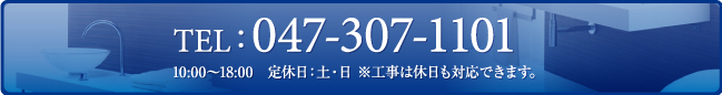 TEL：047-307-1101（10：00－18：00　定休日：土・日※工事は休日も対応できます。）