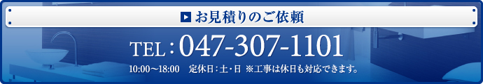 お見積りのご依頼 TEL:047-307-1101(10:00-18:00 定休日:土・日※工事は休日も対応できます。)