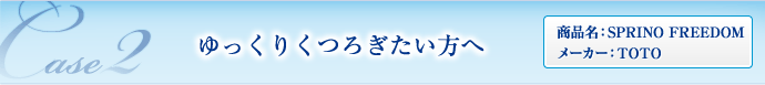 CASE02 ゆっくりくつろぎたい方へ （商品名：SPRINO FREEDOM／メーカー：TOTO）