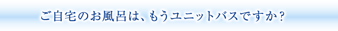 ご自宅のお風呂は、もうユニットバスですか？